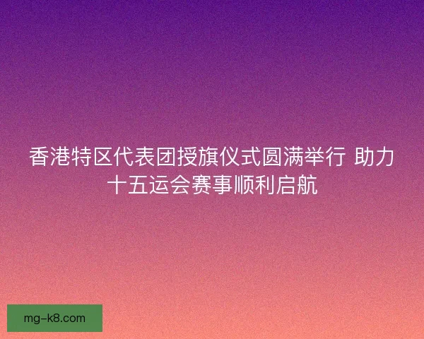 香港特区代表团授旗仪式圆满举行 助力十五运会赛事顺利启航