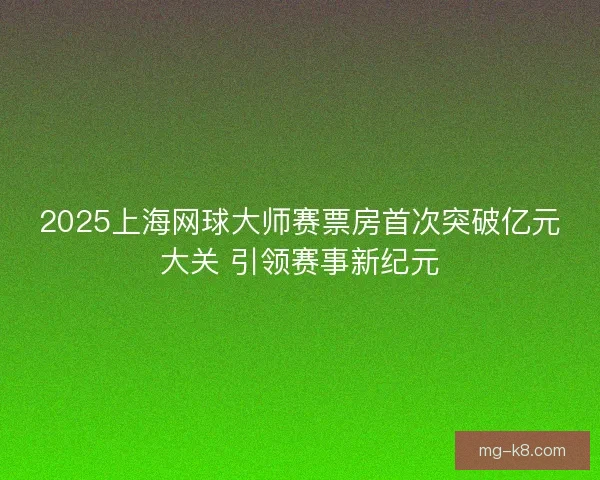 2025上海网球大师赛票房首次突破亿元大关 引领赛事新纪元