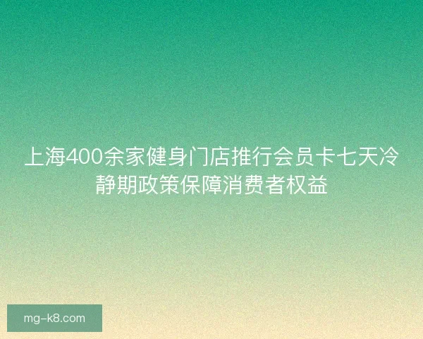 上海400余家健身门店推行会员卡七天冷静期政策保障消费者权益